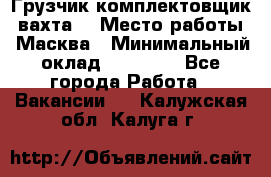 Грузчик-комплектовщик (вахта) › Место работы ­ Масква › Минимальный оклад ­ 45 000 - Все города Работа » Вакансии   . Калужская обл.,Калуга г.